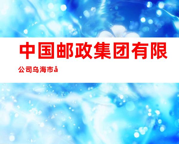 中国邮政集团有限公司乌海市建设南路支局