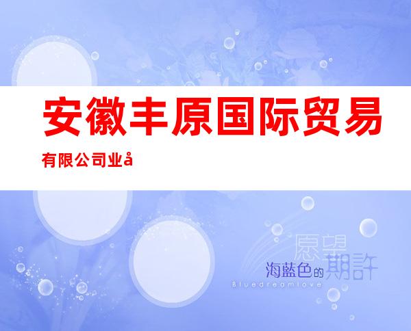安徽丰原国际贸易有限公司业务部