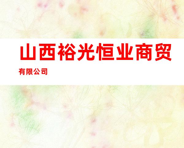 山西裕光恒业商贸有限公司