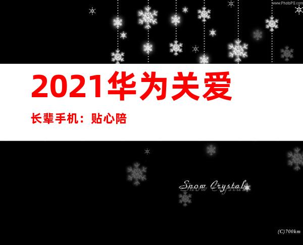 2021华为关爱长辈手机：贴心陪伴、智能乐享